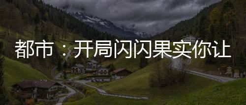 都市：开局闪闪果实你让我跪下？