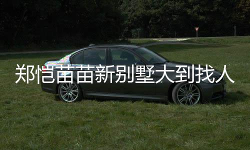 郑恺苗苗新别墅大到找人都要打电话，一窥豪华住宅内部一二三四五六七八九十