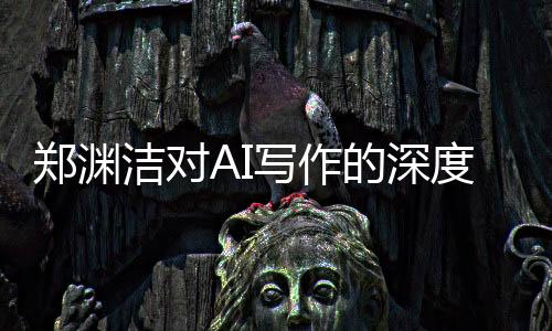 郑渊洁对AI写作的深度评价，AI文笔卓越，难以超越