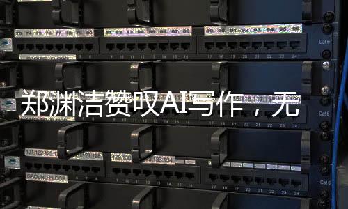 郑渊洁赞叹AI写作，无法匹敌的创造力