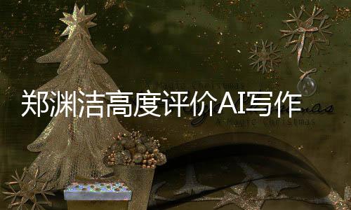 郑渊洁高度评价AI写作，真的太好了，即使是我也难以超越