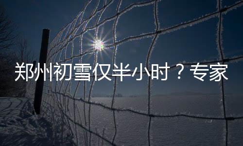 郑州初雪仅半小时？专家解读背后的气候现象