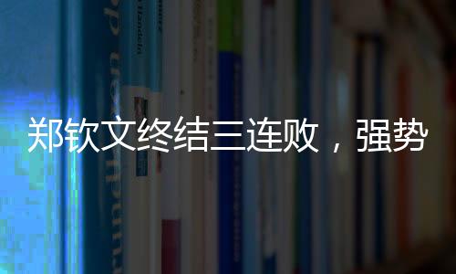 郑钦文终结三连败，强势回归展现卓越实力