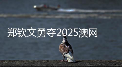 郑钦文勇夺2025澳网女单首胜，网球新星的崛起