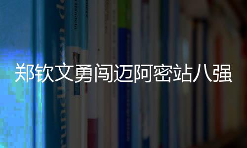 郑钦文勇闯迈阿密站八强，续写传奇之路，力掀战火再上新高峰