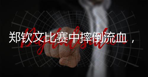 郑钦文比赛中摔倒流血，展现坚韧精神与顽强斗志