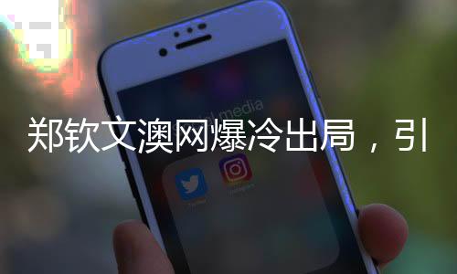 郑钦文澳网爆冷出局，引发热议与反思