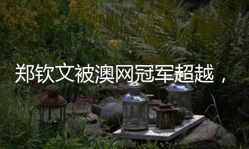 郑钦文被澳网冠军超越，跌至世界第8