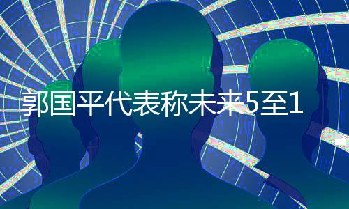 郭国平代表称未来5至10年将会是四算融合时代