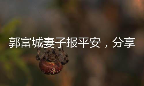 郭富城妻子报平安，分享家庭生活与平安喜乐的正面信息