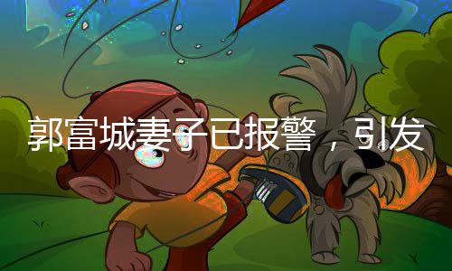 郭富城妻子已报警，引发关注热议
