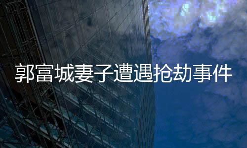 郭富城妻子遭遇抢劫事件