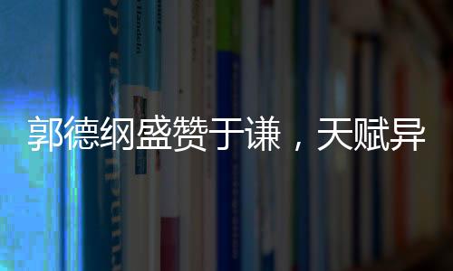 郭德纲盛赞于谦，天赋异禀，谦诚之道