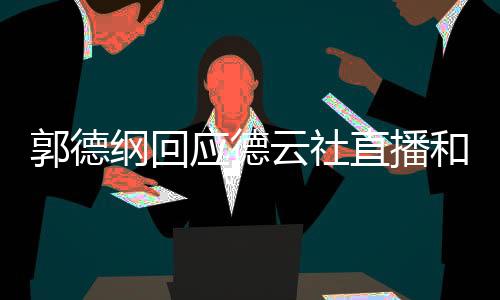 郭德纲回应德云社直播和带货事宜，内定规矩引发业内热议