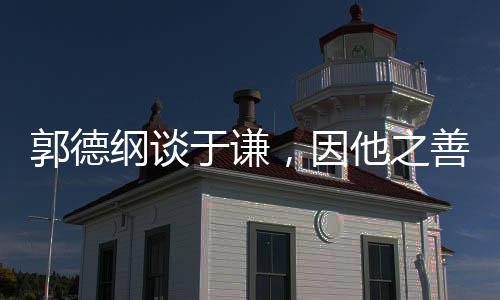 郭德纲谈于谦，因他之善，情深意长