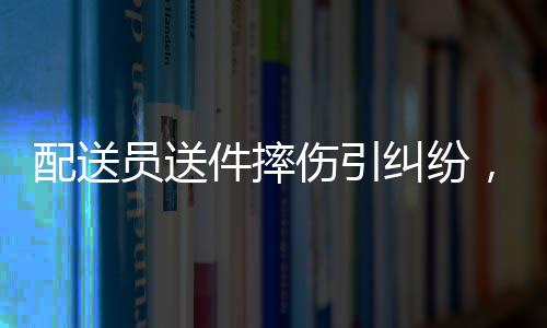 配送员送件摔伤引纠纷，平台责任引争议——一起配送员工伤起诉平台案件纪实