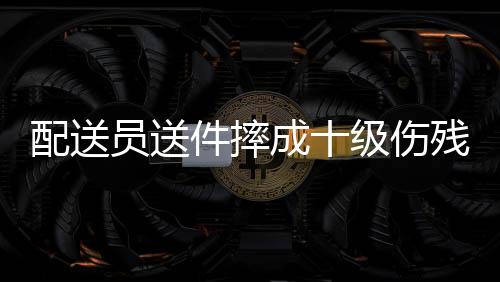 配送员送件摔成十级伤残，起诉平台——劳动安全与权益保障的挑战