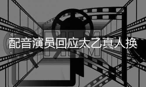 配音演员回应太乙真人换配音，引发粉丝热议