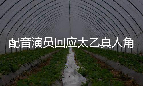 配音演员回应太乙真人角色配音更换