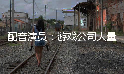 配音演员：游戏公司大量使用AI的话只会毁掉一切