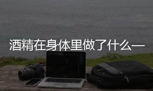 酒精在身体里做了什么——揭示酒精对身体的影响及反应过程