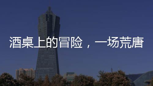 酒桌上的冒险，一场荒唐的打赌引发的人生反思