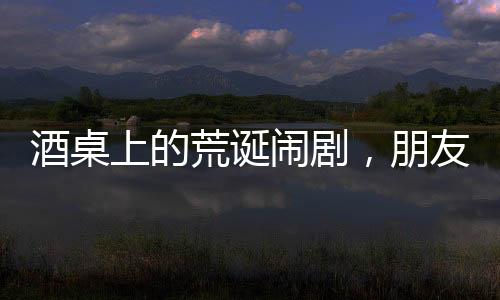 酒桌上的荒诞闹剧，朋友间打赌喝马桶水引发深思