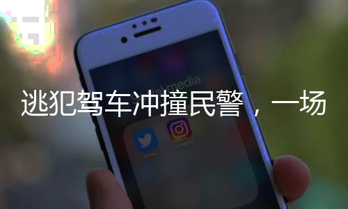 逃犯驾车冲撞民警，一场严峻的法网较量