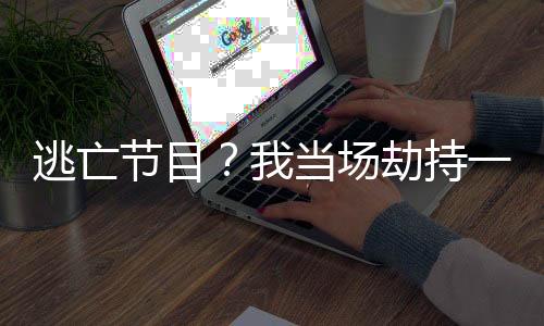 逃亡节目？我当场劫持一整栋楼！