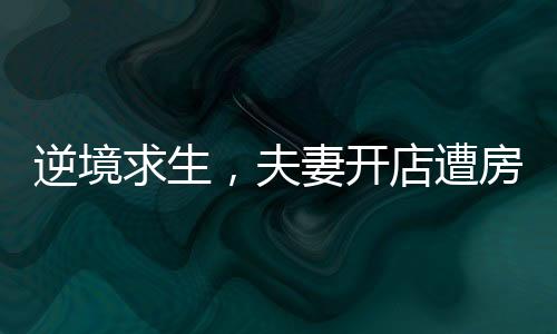 逆境求生，夫妻开店遭房东刁难后的曲折经历