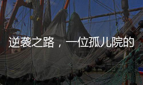 逆袭之路，一位孤儿院的励志新星，实现年薪百万的梦想