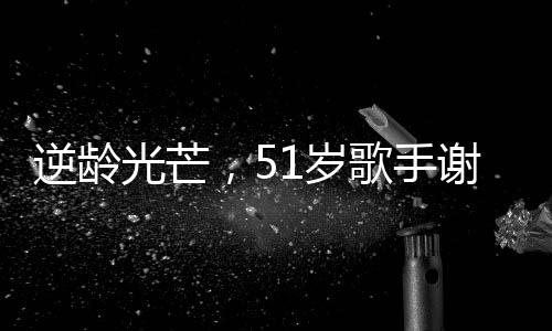 逆龄光芒，51岁歌手谢金燕舞台状态惊艳，如20岁般活力四溢