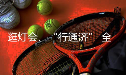 逛灯会、“行通济” 全国各地民众都是如何闹元宵？