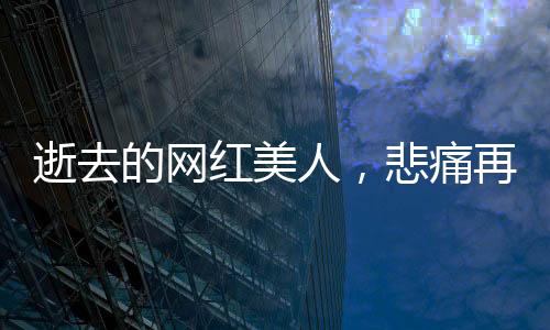 逝去的网红美人，悲痛再次上演——年轻女孩救人溺亡后母亲遭遇车祸的悲痛故事