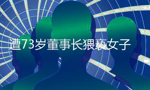 遭73岁董事长猥亵女子已诉前和解，一起职场性骚扰事件的解决之路