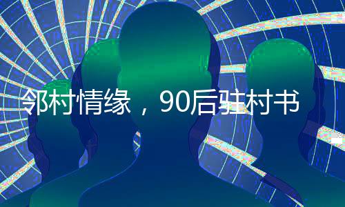 邻村情缘，90后驻村书记迎娶邻村女孩的温馨婚礼