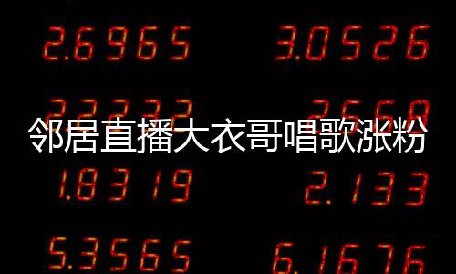 邻居直播大衣哥唱歌涨粉逾三百万，现象背后的故事