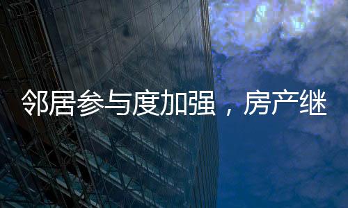 邻居参与度加强，房产继承需邻居签字引发热议