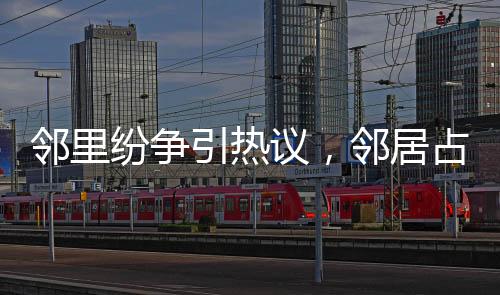 邻里纷争引热议，邻居占据公共位贴春联引发关注