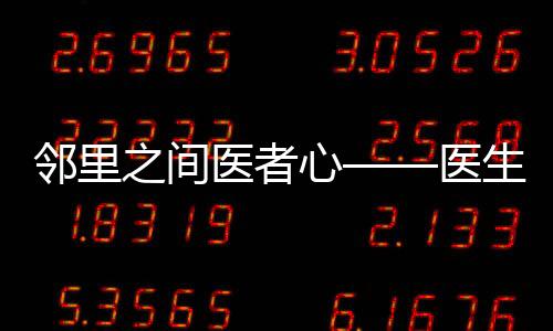邻里之间医者心——医生回家为邻居看病纪实