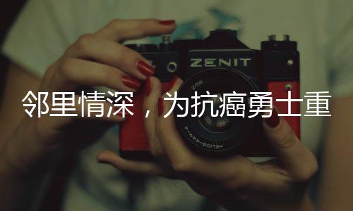 邻里情深，为抗癌勇士重塑温馨家园
