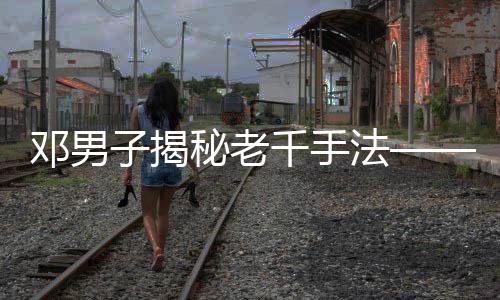 邓男子揭秘老千手法——透视赌博背后的欺诈秘密