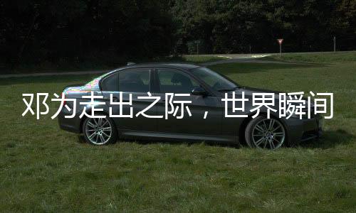 邓为走出之际，世界瞬间亮起来——热烈展现一位公众人物的魅力与风采