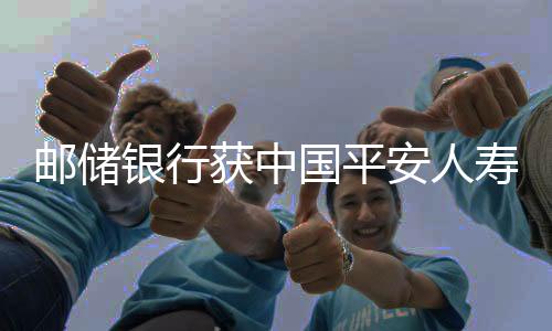 邮储银行获中国平安人寿保险增持，深化金融合作，共筑发展未来