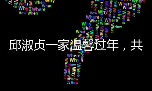 邱淑贞一家温馨过年，共赏经典射雕英雄传