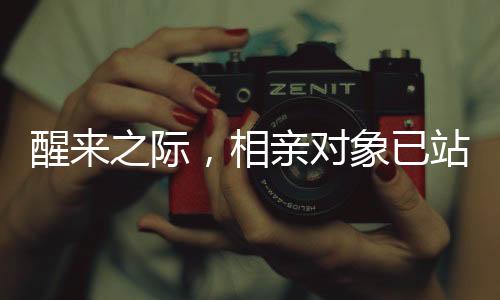 醒来之际，相亲对象已站在床边