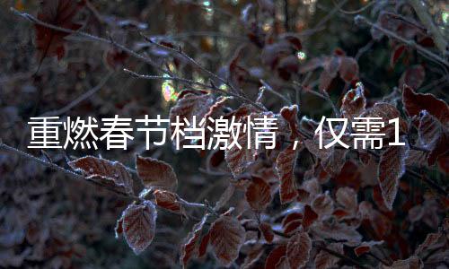 重燃春节档激情，仅需19.9元观影票价再现辉煌