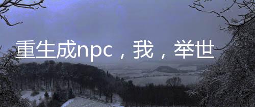 重生成npc，我，举世无敌！