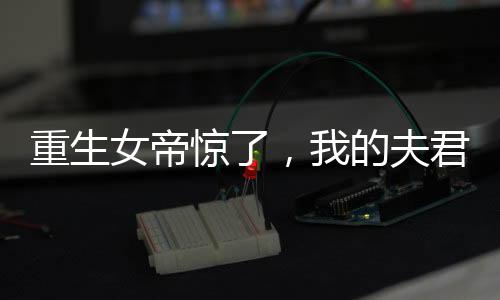 重生女帝惊了，我的夫君竟是大帝