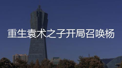 重生袁术之子开局召唤杨再兴